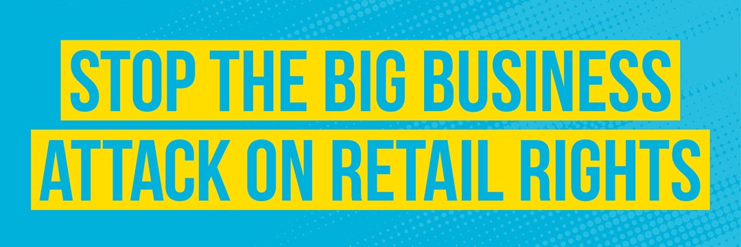 STOP THE BIG BUSINESS ATTACK ON RETAIL RIGHTS